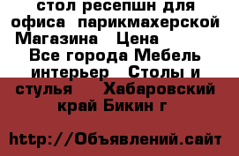 стол-ресепшн для офиса, парикмахерской, Магазина › Цена ­ 14 000 - Все города Мебель, интерьер » Столы и стулья   . Хабаровский край,Бикин г.